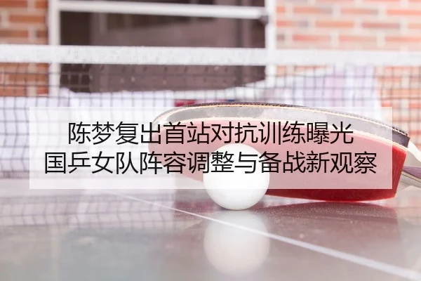 陈梦复出首站对抗训练曝光 国乒女队阵容调整与备战新观察
