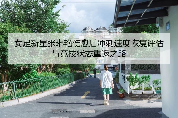 女足新星张琳艳伤愈后冲刺速度恢复评估与竞技状态重返之路