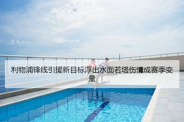 利物浦锋线引援新目标浮出水面若塔伤情成赛季变量