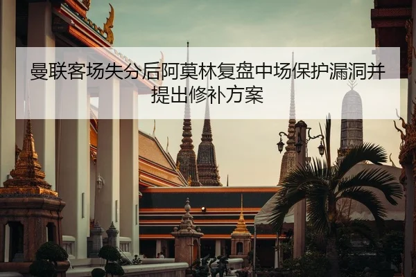 曼联客场失分后阿莫林复盘中场保护漏洞并提出修补方案