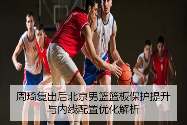 周琦复出后北京男篮篮板保护提升与内线配置优化解析