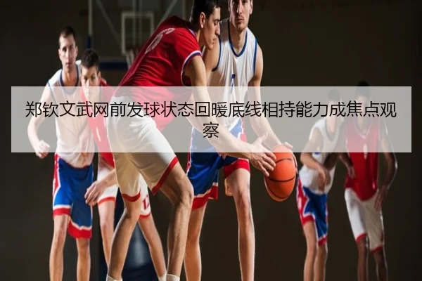 郑钦文武网前发球状态回暖底线相持能力成焦点观察
